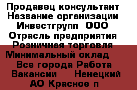 Продавец-консультант › Название организации ­ Инвестгрупп, ООО › Отрасль предприятия ­ Розничная торговля › Минимальный оклад ­ 1 - Все города Работа » Вакансии   . Ненецкий АО,Красное п.